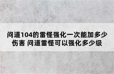 问道104的雷怪强化一次能加多少伤害 问道雷怪可以强化多少级